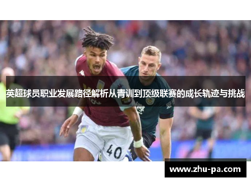 英超球员职业发展路径解析从青训到顶级联赛的成长轨迹与挑战