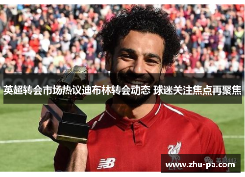 英超转会市场热议迪布林转会动态 球迷关注焦点再聚焦