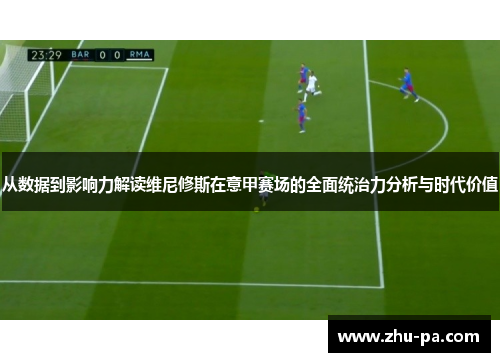 从数据到影响力解读维尼修斯在意甲赛场的全面统治力分析与时代价值