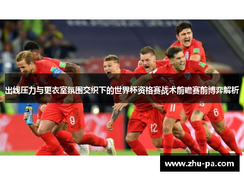 出线压力与更衣室氛围交织下的世界杯资格赛战术前瞻赛前博弈解析
