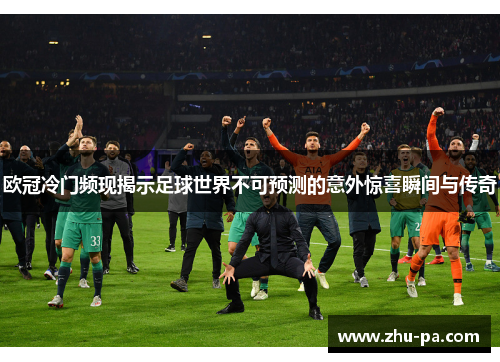 欧冠冷门频现揭示足球世界不可预测的意外惊喜瞬间与传奇
