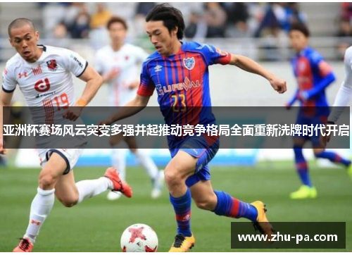 亚洲杯赛场风云突变多强并起推动竞争格局全面重新洗牌时代开启