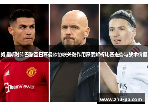 努涅斯对阵巴黎圣日耳曼欧协联关键作用深度解析比赛走势与战术价值