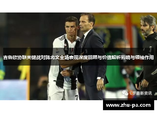 吉鲁欧协联关键战对阵尤文全场表现深度回顾与价值解析影响与领袖作用
