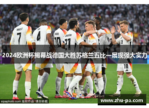 2024欧洲杯揭幕战德国大胜苏格兰五比一展现强大实力