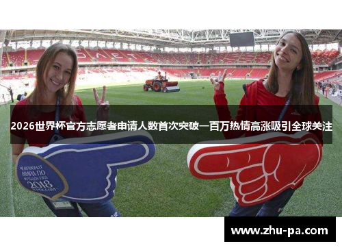 2026世界杯官方志愿者申请人数首次突破一百万热情高涨吸引全球关注
