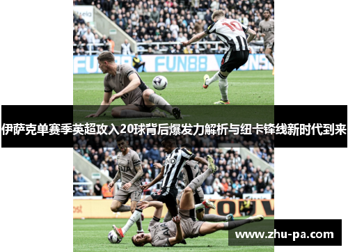 伊萨克单赛季英超攻入20球背后爆发力解析与纽卡锋线新时代到来