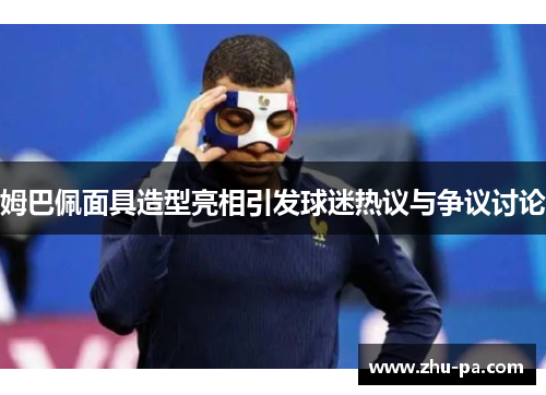 姆巴佩面具造型亮相引发球迷热议与争议讨论