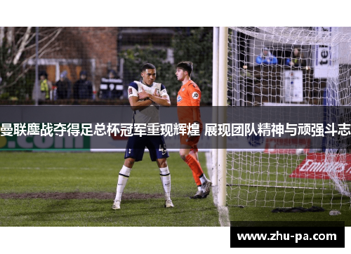 曼联鏖战夺得足总杯冠军重现辉煌 展现团队精神与顽强斗志 曼联鏖战夺得足总杯冠军重现辉煌 展现团队精神与顽强斗志