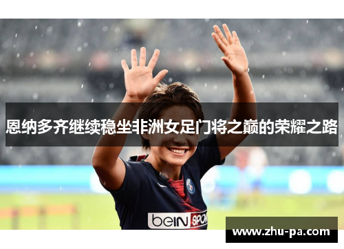 恩纳多齐继续稳坐非洲女足门将之巅的荣耀之路