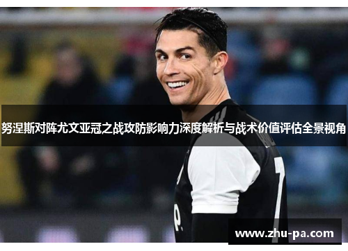 努涅斯对阵尤文亚冠之战攻防影响力深度解析与战术价值评估全景视角