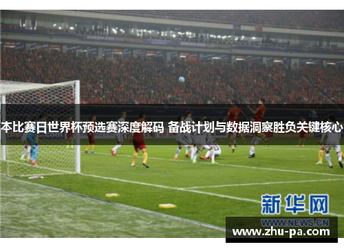 本比赛日世界杯预选赛深度解码 备战计划与数据洞察胜负关键核心