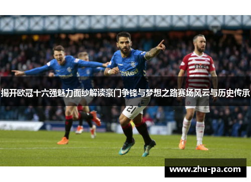 揭开欧冠十六强魅力面纱解读豪门争锋与梦想之路赛场风云与历史传承