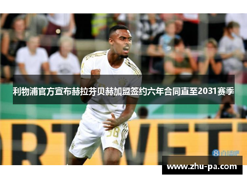 利物浦官方宣布赫拉芬贝赫加盟签约六年合同直至2031赛季 利物浦官方宣布赫拉芬贝赫加盟签约六年合同直至2031赛季