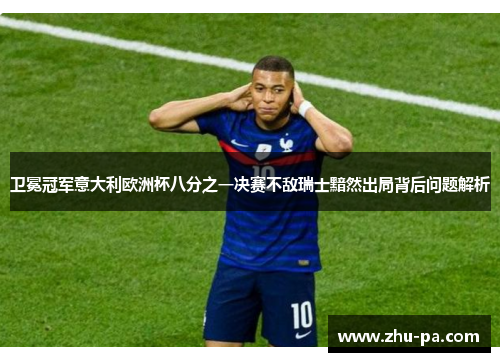 卫冕冠军意大利欧洲杯八分之一决赛不敌瑞士黯然出局背后问题解析