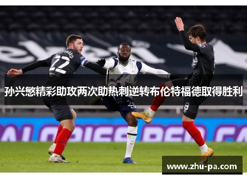 孙兴慜精彩助攻两次助热刺逆转布伦特福德取得胜利 孙兴慜精彩助攻两次助热刺逆转布伦特福德取得胜利
