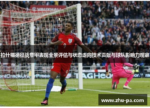 拉什福德征战意甲表现全景评估与状态走向技术贡献与球队影响力观察