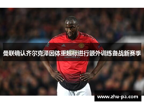 曼联确认齐尔克泽因体重超标进行额外训练备战新赛季 曼联确认齐尔克泽因体重超标进行额外训练备战新赛季